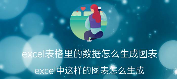 excel表格里的数据怎么生成图表 excel中这样的图表怎么生成？